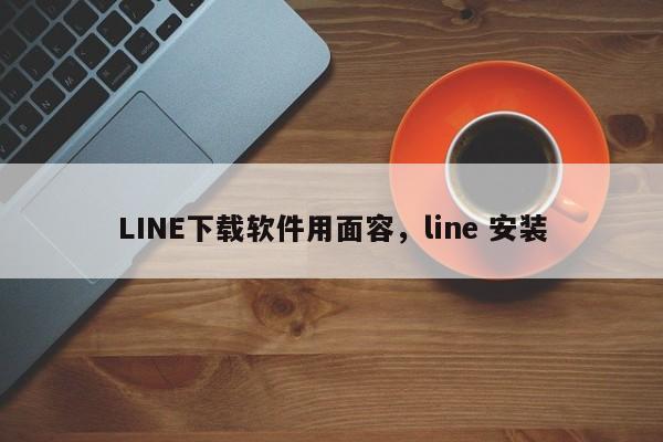 LINE下载软件用面容，line 安装