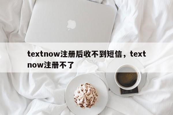 textnow注册后收不到短信，textnow注册不了