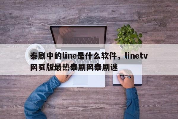 泰剧中的line是什么软件，linetv网页版最热泰剧网泰剧迷