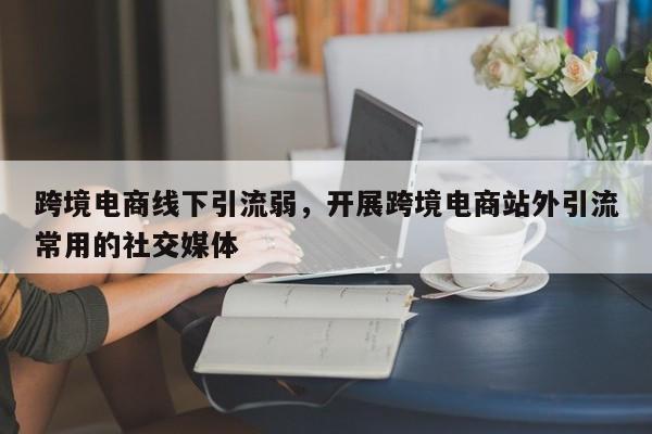 跨境电商线下引流弱，开展跨境电商站外引流常用的社交媒体
