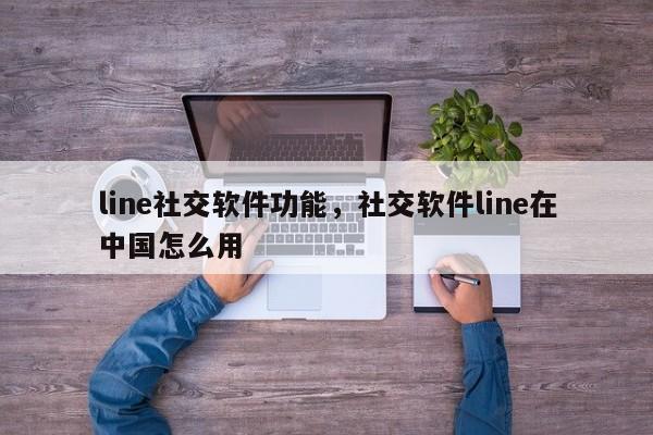 line社交软件功能，社交软件line在中国怎么用