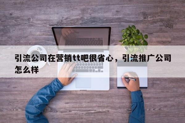 引流公司在营销tt吧很省心，引流推广公司怎么样