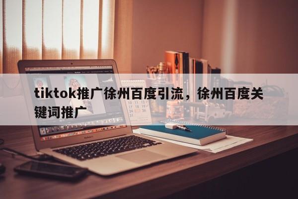 tiktok推广徐州百度引流，徐州百度关键词推广