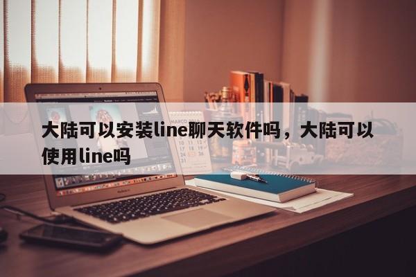 大陆可以安装line聊天软件吗，大陆可以使用line吗