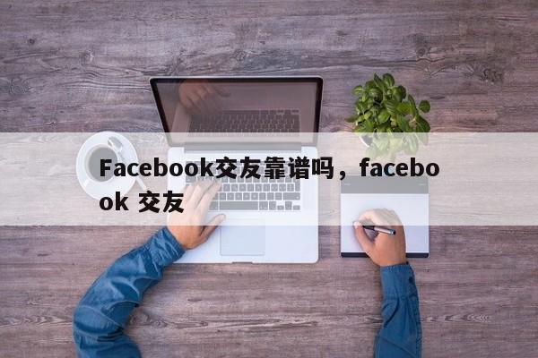 Facebook交友靠谱吗，facebook 交友