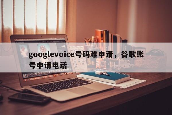 googlevoice号码难申请,谷歌账号申请电话