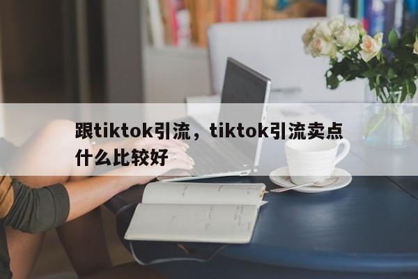 跟tiktok引流，tiktok引流卖点什么比较好