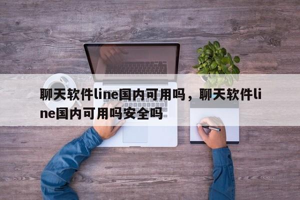 聊天软件line国内可用吗，聊天软件line国内可用吗安全吗