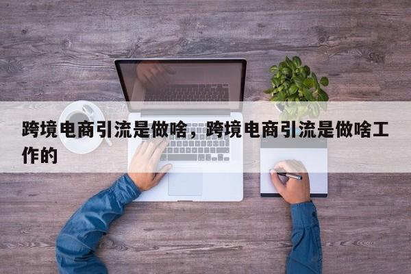 跨境电商引流是做啥，跨境电商引流是做啥工作的