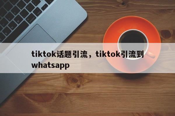 tiktok话题引流，tiktok引流到whatsapp