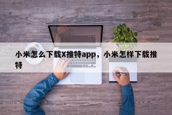 小米怎么下载X推特app，小米怎样下载推特