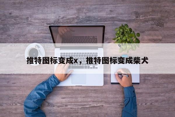 推特图标变成x，推特图标变成柴犬
