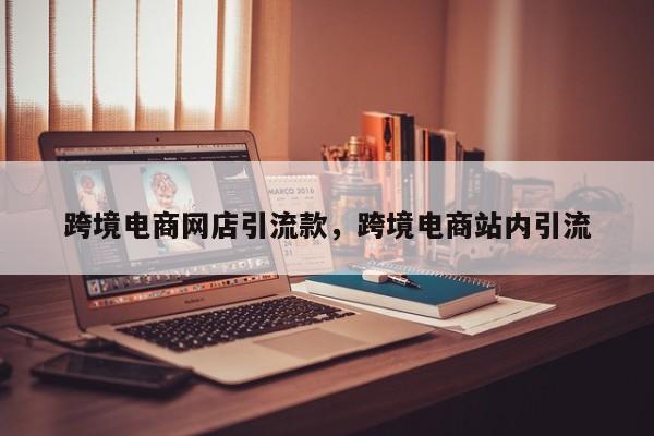 跨境电商网店引流款，跨境电商站内引流