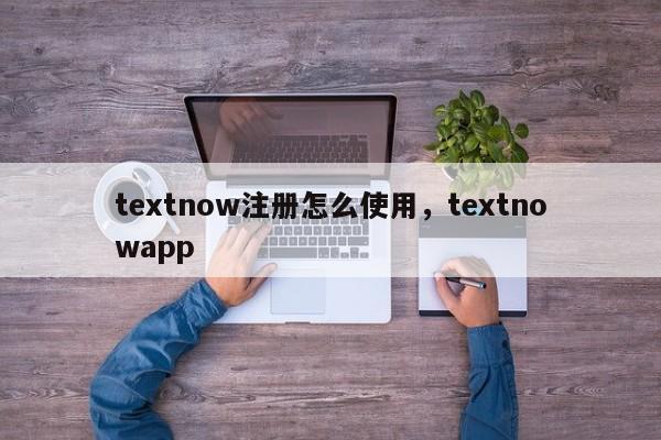 textnow注册怎么使用，textnowapp
