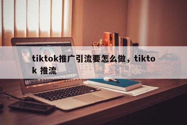 tiktok推广引流要怎么做，tiktok 推流