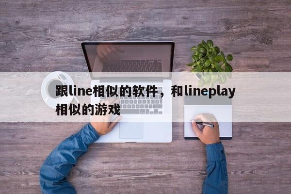 跟line相似的软件，和lineplay相似的游戏