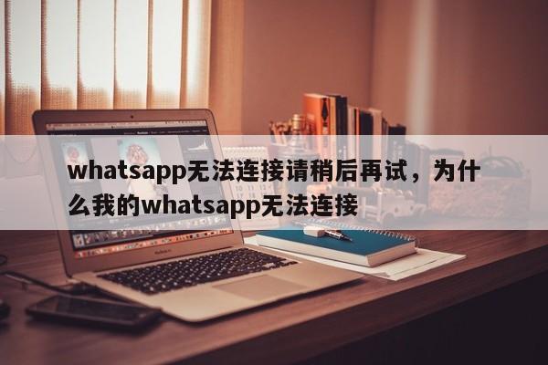 whatsapp无法连接请稍后再试，为什么我的whatsapp无法连接