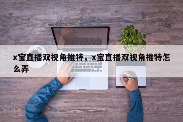 x宝直播双视角推特，x宝直播双视角推特怎么弄