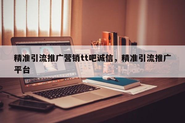 精准引流推广营销tt吧诚信，精准引流推广平台