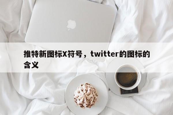 推特新图标X符号，twitter的图标的含义