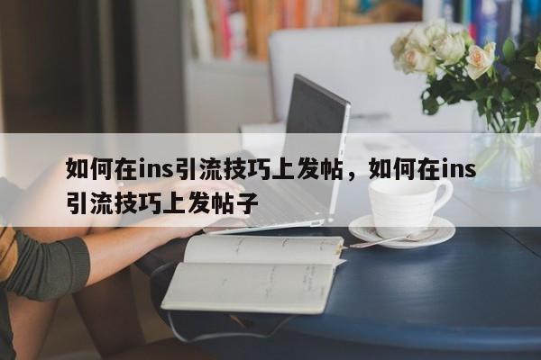 如何在ins引流技巧上发帖，如何在ins引流技巧上发帖子