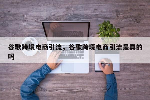 谷歌跨境电商引流，谷歌跨境电商引流是真的吗