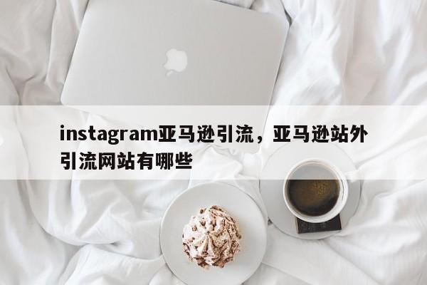 instagram亚马逊引流，亚马逊站外引流网站有哪些