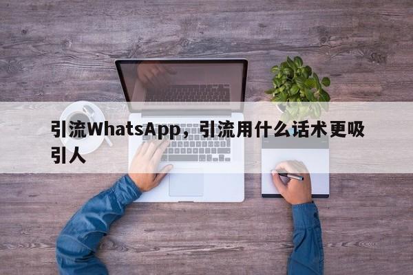 引流WhatsApp，引流用什么话术更吸引人