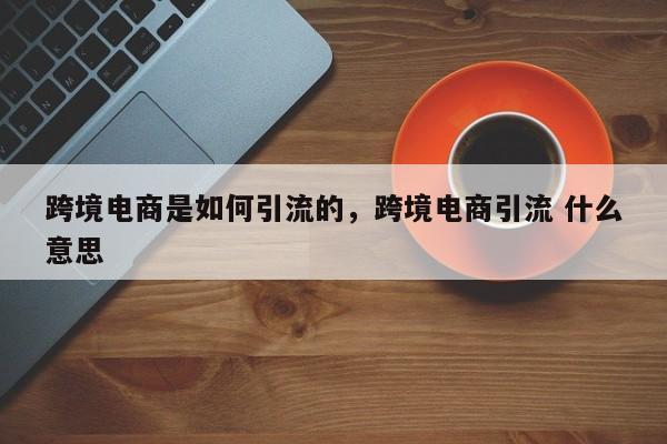 跨境电商是如何引流的，跨境电商引流 什么意思