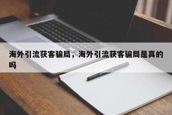 海外引流获客骗局，海外引流获客骗局是真的吗