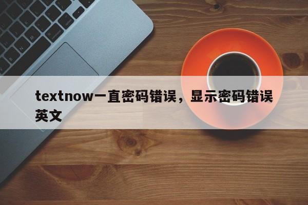 textnow一直密码错误，显示密码错误英文