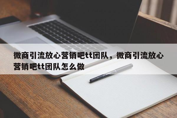 微商引流放心营销吧tt团队，微商引流放心营销吧tt团队怎么做