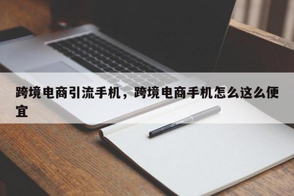 跨境电商引流手机,跨境电商手机怎么这么便宜