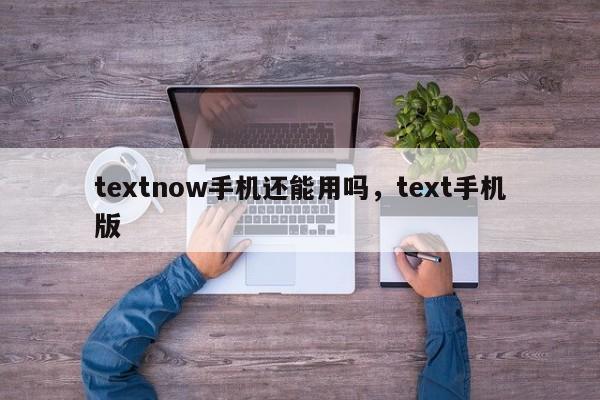 textnow手机还能用吗，text手机版