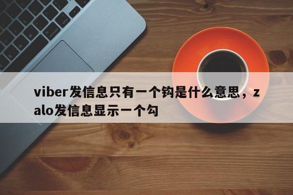 viber发信息只有一个钩是什么意思,zalo发信息显示一个勾