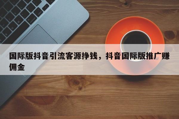 国际版抖音引流客源挣钱，抖音国际版推广赚佣金