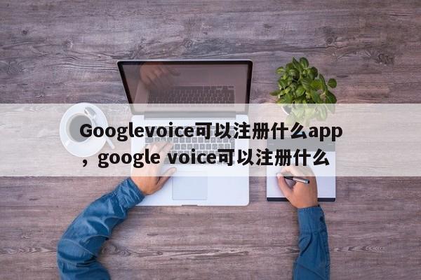 Googlevoice可以注册什么app,google voice可以注册什么
