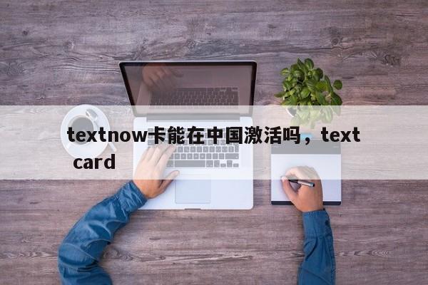 textnow卡能在中国激活吗，text card