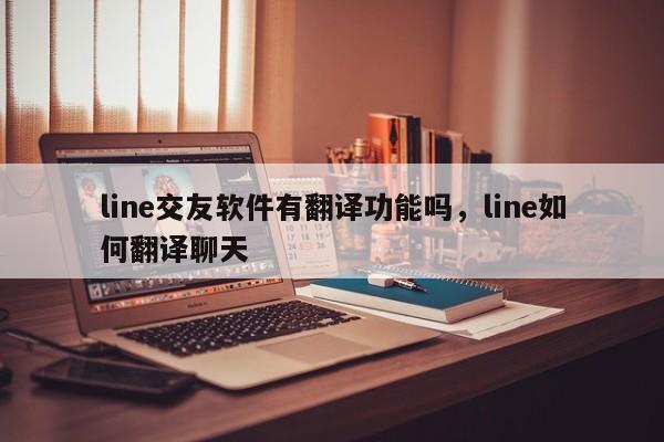 line交友软件有翻译功能吗，line如何翻译聊天