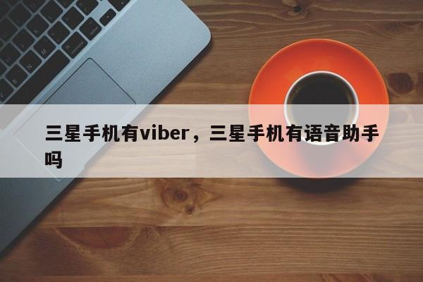 三星手机有viber,三星手机有语音助手吗