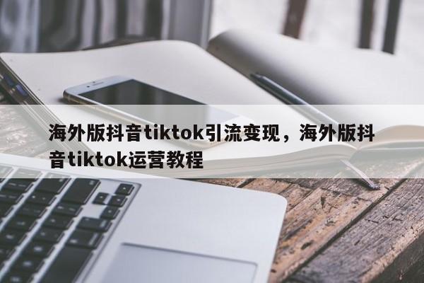海外版抖音tiktok引流变现，海外版抖音tiktok运营教程