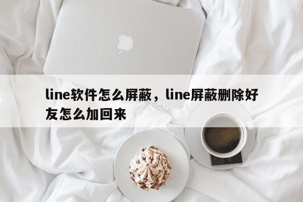 line软件怎么屏蔽，line屏蔽删除好友怎么加回来