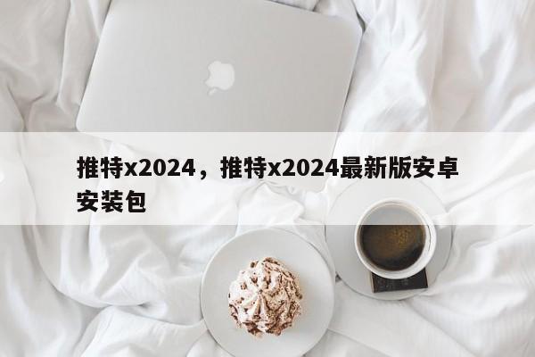 推特x2024，推特x2024最新版安卓安装包