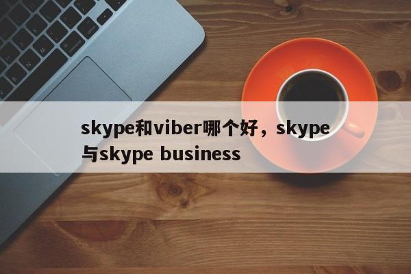 skype和viber哪个好,skype与skype business