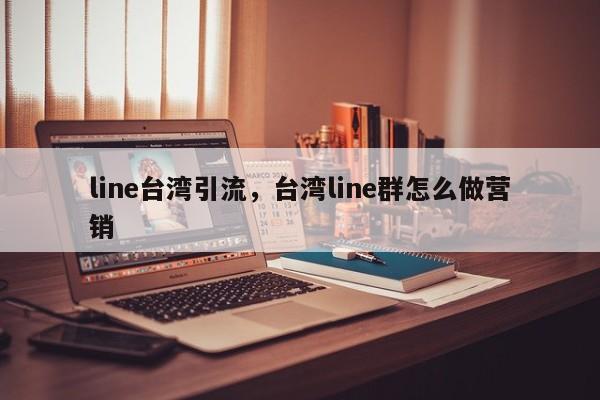 line台湾引流，台湾line群怎么做营销