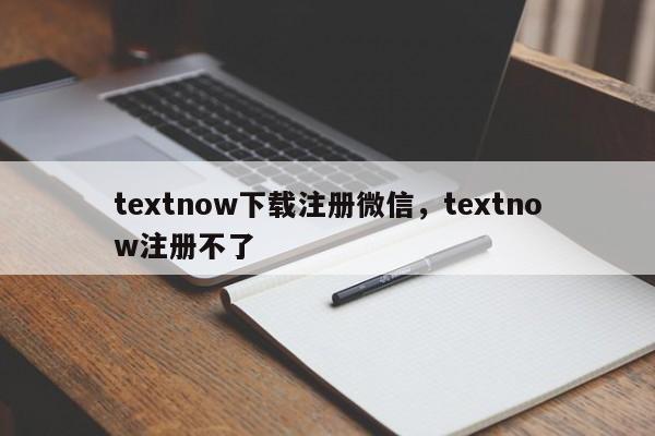 textnow下载注册微信，textnow注册不了