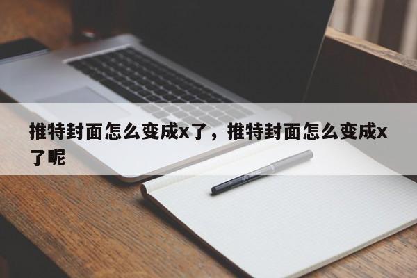 推特封面怎么变成x了，推特封面怎么变成x了呢