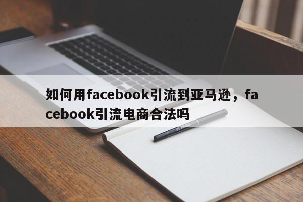 如何用facebook引流到亚马逊，facebook引流电商合法吗