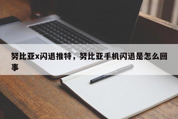 努比亚x闪退推特，努比亚手机闪退是怎么回事