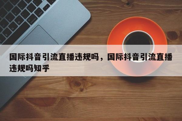 国际抖音引流直播违规吗,国际抖音引流直播违规吗知乎